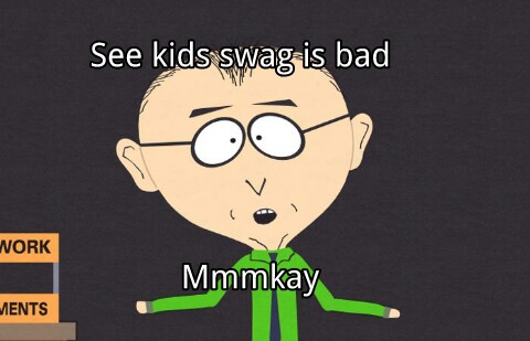 See kids swag is bad, you shouldn't have swag,cuz if you do your gay,so dont be gay by having swag,cuz swag is bad,mmm'kay? - meme