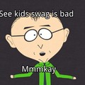 See kids swag is bad, you shouldn't have swag,cuz if you do your gay,so dont be gay by having swag,cuz swag is bad,mmm'kay?