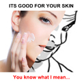 It's good for skin, You know what I mean...