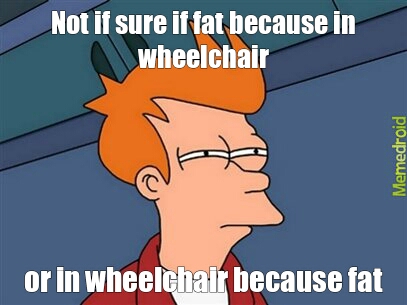 nothing against those who must use wheelchairs. Its just a joke. - meme