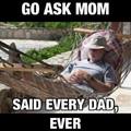 And then your mom says go ask dad so it's a never ending cycle t-.-t