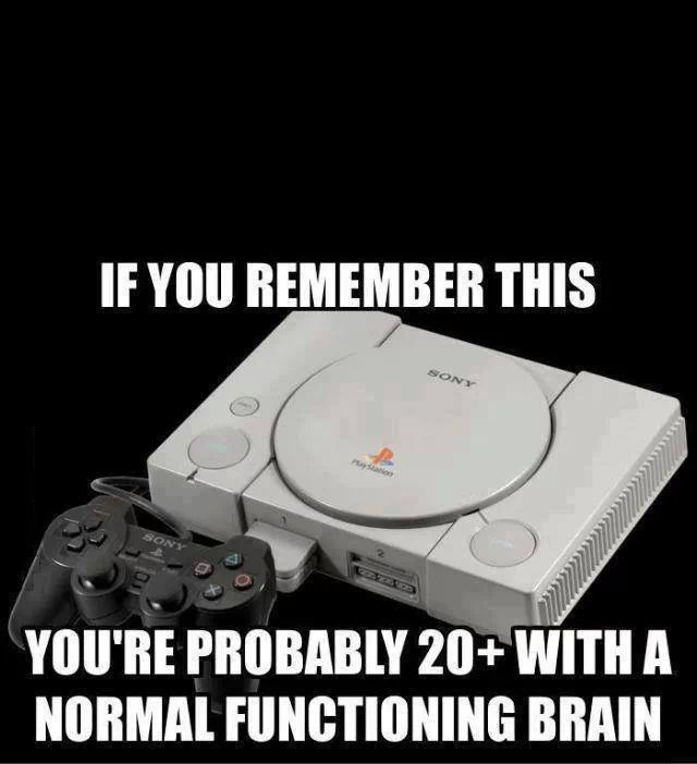 im 18 and i remember it but now i have the great grand child of the original PlayStation.... i have tje PlayStation 3 - meme