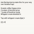 Nutella Frap!!!! If you don't enjoy Starbucks Coffee, you can make your own with the following ingrediants (: yw
