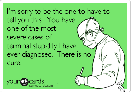 terminal stupidity...no cure...! - meme